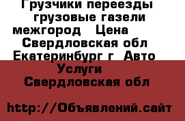 Грузчики переезды, грузовые газели,межгород › Цена ­ 200 - Свердловская обл., Екатеринбург г. Авто » Услуги   . Свердловская обл.